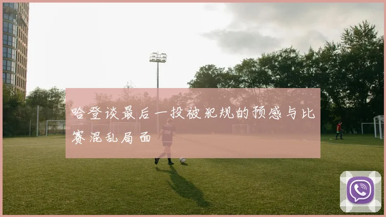 哈登谈最后一投被犯规的预感与比赛混乱局面