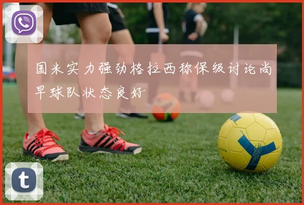 国米实力强劲格拉西称保级讨论尚早球队状态良好