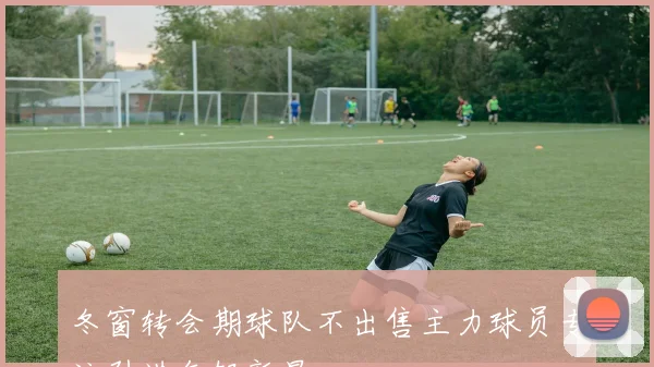 冬窗转会期球队不出售主力球员专注引进年轻新星