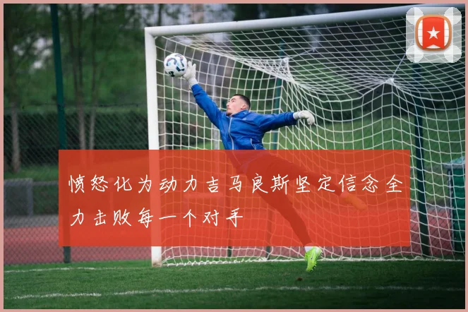 愤怒化为动力吉马良斯坚定信念全力击败每一个对手