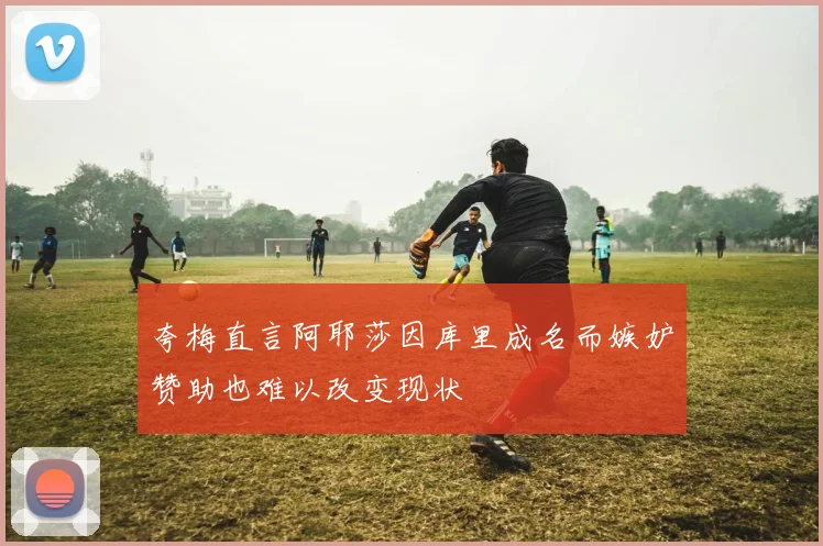 夸梅直言阿耶莎因库里成名而嫉妒赞助也难以改变现状