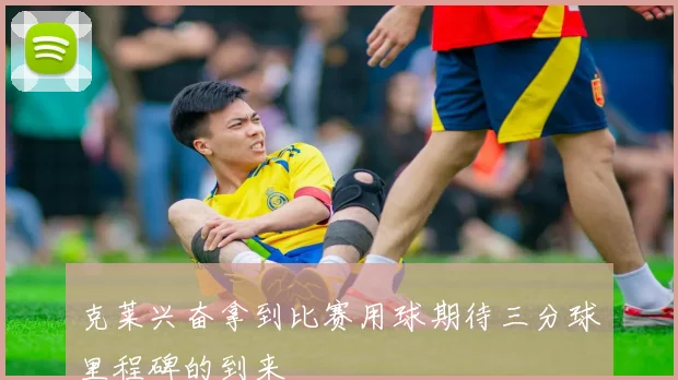 克莱兴奋拿到比赛用球期待三分球里程碑的到来