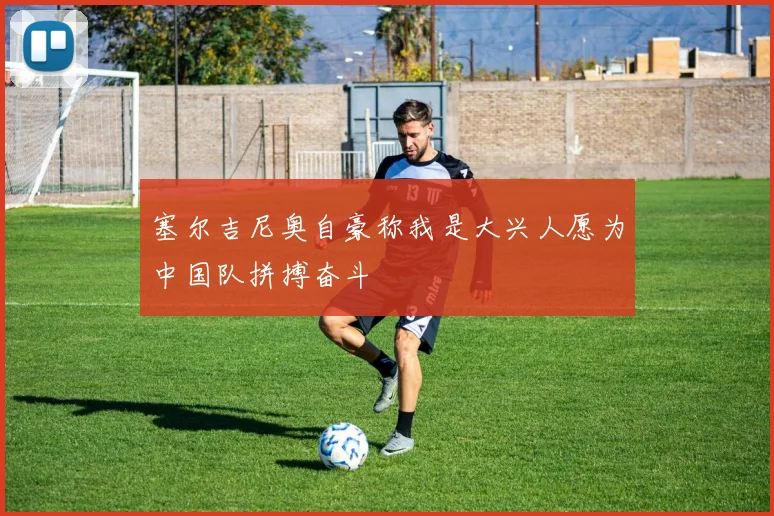 塞尔吉尼奥自豪称我是大兴人愿为中国队拼搏奋斗