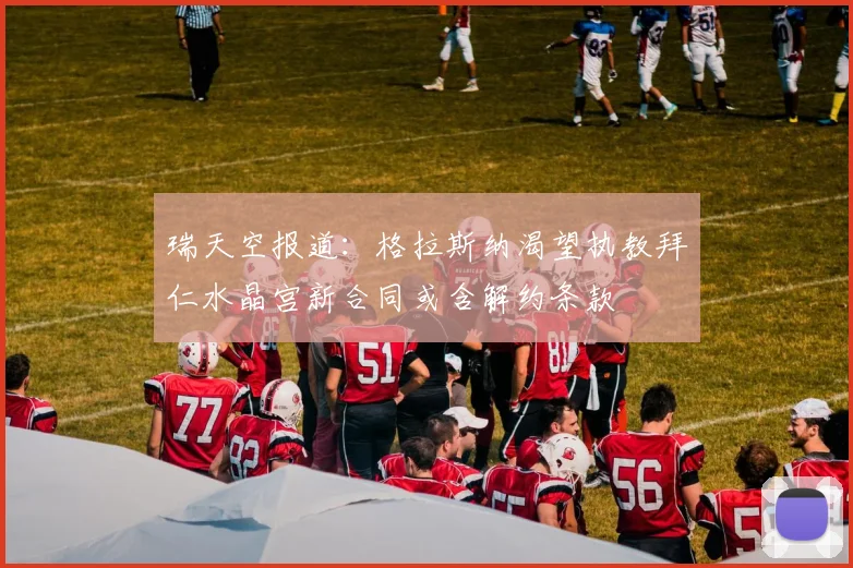 瑞天空报道：格拉斯纳渴望执教拜仁水晶宫新合同或含解约条款