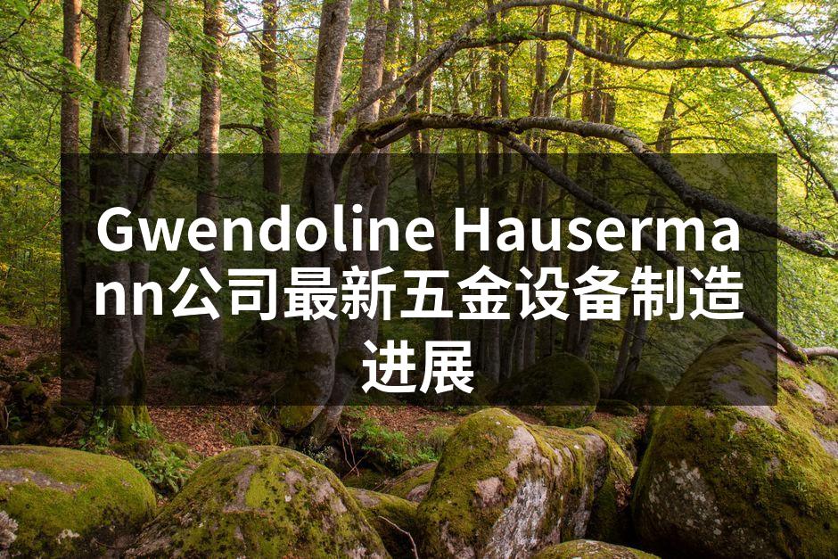 Gwendoline Hausermann公司最新五金设备制造进展